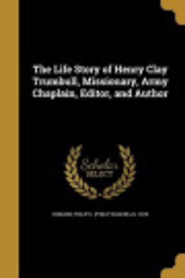 Cover Art for 9781372668104, The Life Story of Henry Clay Trumbull, Missionary, Army Chaplain, Editor, and Author by Philip E