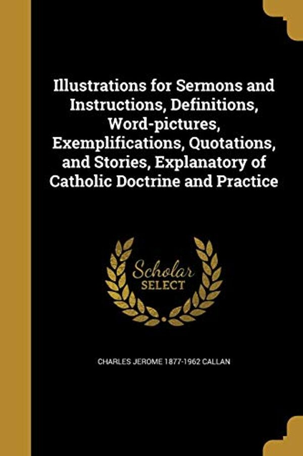Cover Art for 9781362959977, Illustrations for Sermons and Instructions, Definitions, Word-Pictures, Exemplifications, Quotations, and Stories, Explanatory of Catholic Doctrine and Practice by Charles Jerome-Callan