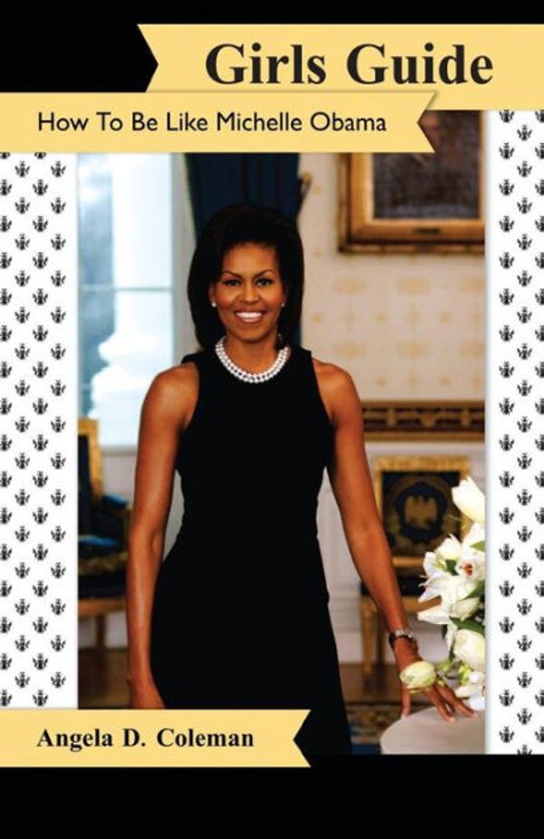 Cover Art for 9780991656585, Girls Guide:  How to Be Like Michelle Obama by Angela D. Coleman