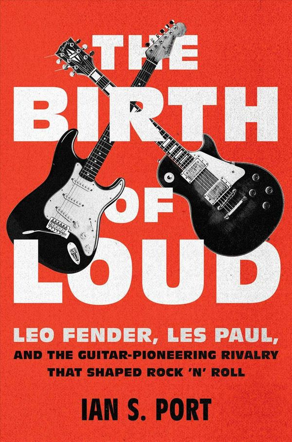 Cover Art for 9781501141652, The Birth of Loud: Leo Fender, Les Paul, and the Guitar-Pioneering Rivalry That Shaped Rock 'n' Roll by Ian S. Port