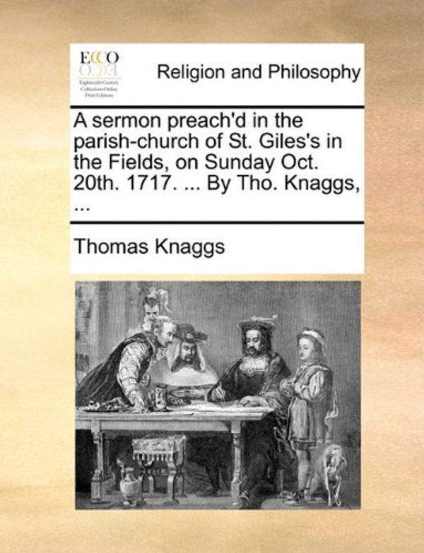 Cover Art for 9781140826705, A Sermon Preach'd in the Parish-Church of St. Giles's in the Fields, on Sunday Oct. 20th. 1717. ... by Tho. Knaggs, ... by Thomas Knaggs