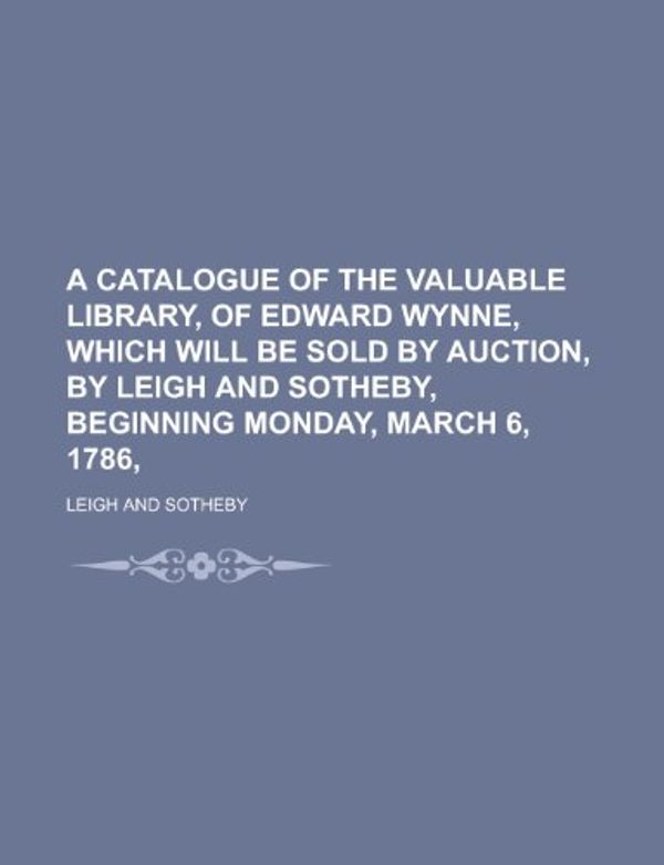 Cover Art for 9781234383732, A Catalogue of the Valuable Library, of Edward Wynne, Which Will Be Sold by Auction, by Leigh and Sotheby, Beginning Monday, March 6, 1786, by Leigh And Sotheby