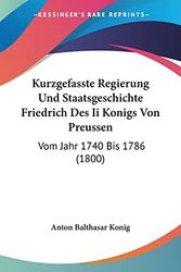 Cover Art for 9781161009958, Kurzgefasste Regierung Und Staatsgeschichte Friedrich Des II Konigs Von Preussen: Vom Jahr 1740 Bis 1786 (1800) by Balthasar Konig Anton Balthasar Konig