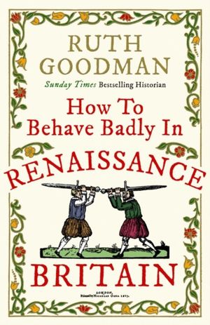 Cover Art for 9781782438496, How to Behave Badly in Renaissance Britain by Ruth Goodman