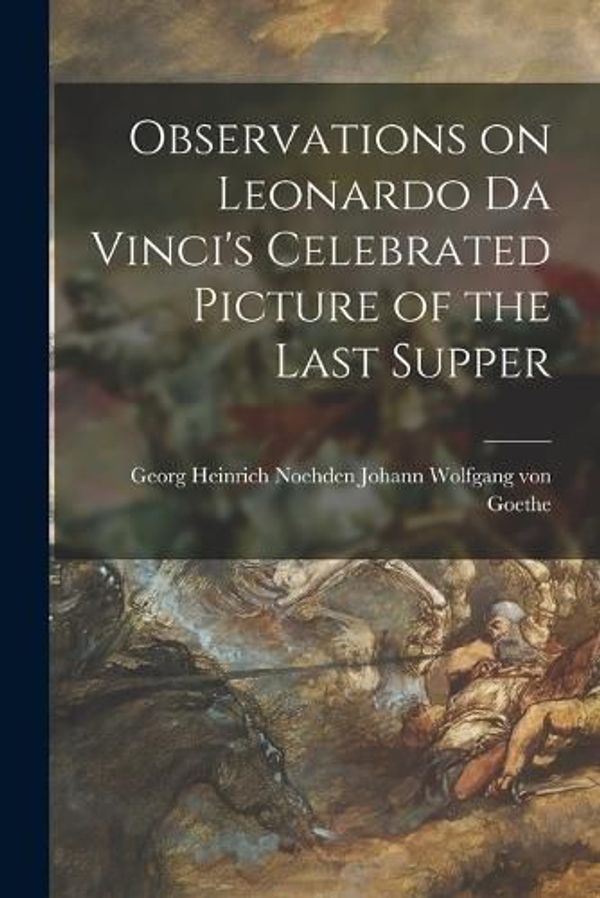 Cover Art for 9781016207812, Observations on Leonardo Da Vinci's Celebrated Picture of the Last Supper by Georg Heinrich N Wolfgang Von Goethe