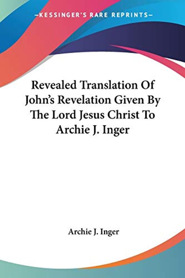 Cover Art for 9780548323083, Revealed Translation of John's Revelation Given by the Lord Jesus Christ to Archie J. Inger by Archie J. <b>Inger</b>