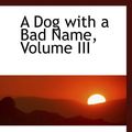Cover Art for 9780559732447, A Dog with a Bad Name, Volume III by Florence Alice James