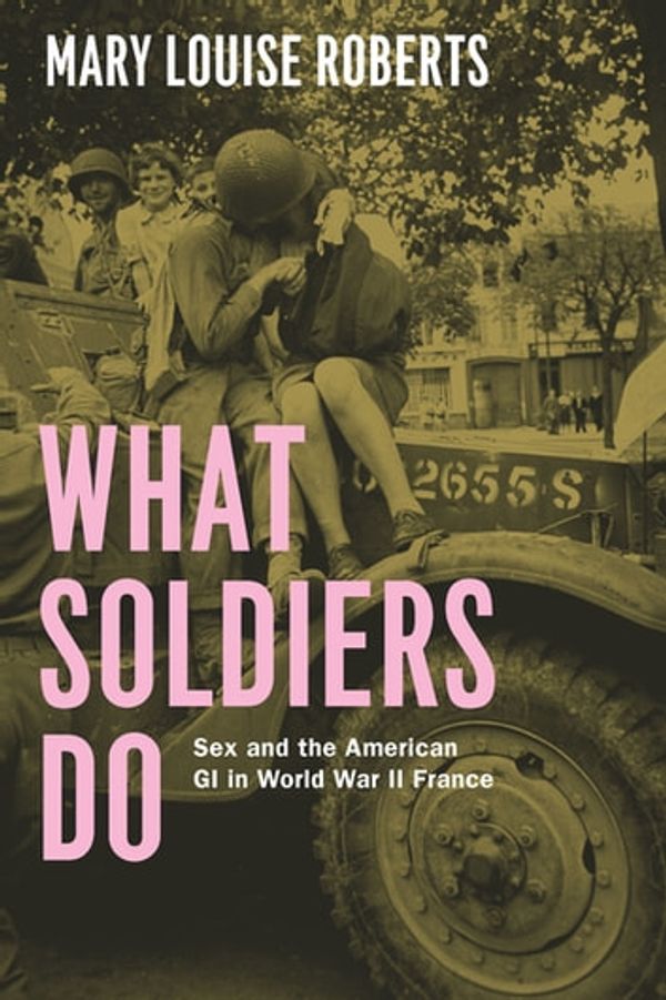 Cover Art for 9780226923123, What Soldiers Do: Sex and the American GI in World War II France by Mary Louise Roberts