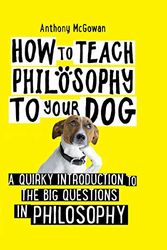 Cover Art for B082DJNVDM, How to Teach Philosophy to Your Dog: A Quirky Introduction to the Big Questions in Philosophy by Anthony McGowan