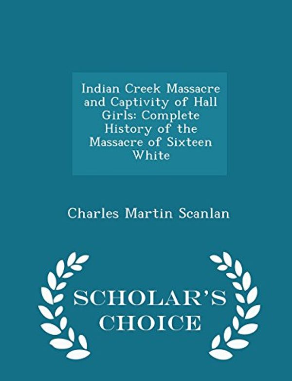 Cover Art for 9781298247889, Indian Creek Massacre and Captivity of Hall GirlsComplete History of the Massacre of Sixteen Whi... by Charles Martin Scanlan