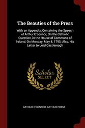 Cover Art for 9781375524841, The Beauties of the Press: With an Appendix, Containing the Speech of Arthur O'connor, On the Catholic Question, in the House of Commons of Ireland, ... 4, 1795: Also, His Letter to Lord Castlereagh by O'Connor, Arthur, Arthur Press