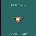 Cover Art for 9781163307038, These Twain by Arnold Bennett
