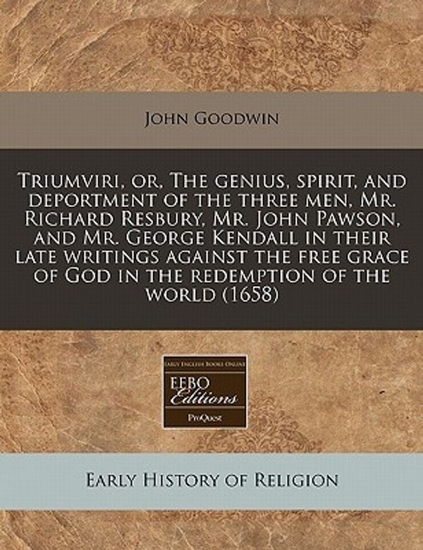 Cover Art for 9781240836673, Triumviri, Or, the Genius, Spirit, and Deportment of the Three Men, Mr. Richard Resbury, Mr. John Pawson, and Mr. George Kendall in Their Late Writings Against the Free Grace of God in the Redemption of the World (1658) by John Goodwin