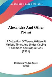 Cover Art for 9781436763660, Alexandra and Other Poems: A Collection of Verses, Written at Various Times and Under Varying Conditions and Inspirations (1911) by Benjamin Walter Rogers Tayler