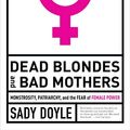 Cover Art for B07L2GC3T7, Dead Blondes and Bad Mothers: Monstrosity, Patriarchy, and the Fear of Female Power by Sady Doyle