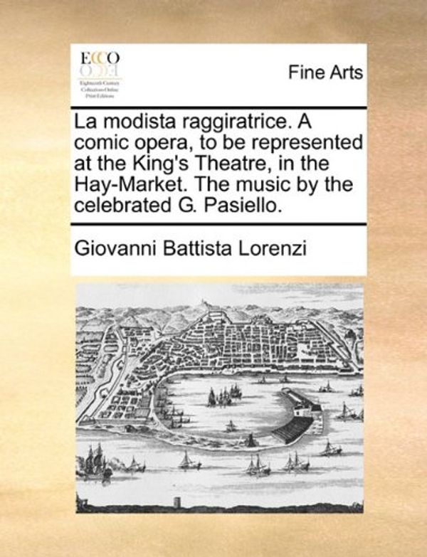 Cover Art for 9781170400753, La Modista Raggiratrice. a Comic Opera, to Be Represented at the King’s Theatre, in the Hay-Market. the Music by the Celebrated G. Pasiello. by Giovanni Battista Lorenzi