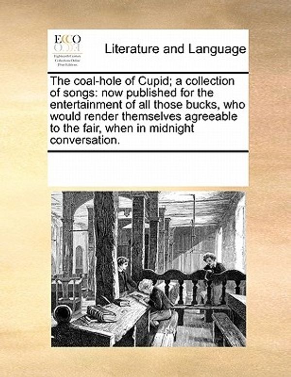 Cover Art for 9781170710425, The Coal-Hole of Cupid; A Collection of Songs: Now Published for the Entertainment of All Those Bucks, Who Would Render Themselves Agreeable to the Fa by Multiple Contributors, See Notes