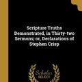 Cover Art for 9781373363794, Scripture Truths Demonstrated, in Thirty-Two Sermons; Or, Declarations of Stephen Crisp by Stephen 1628-1692 Crisp