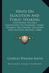 Cover Art for 9781164669661, Hints on Elocution and Public Speaking: Containing Valuable Suggestions to Chairmen, Public Speakers, and Others, for Good and Effective Delivery (186 by Charles Willia Smith