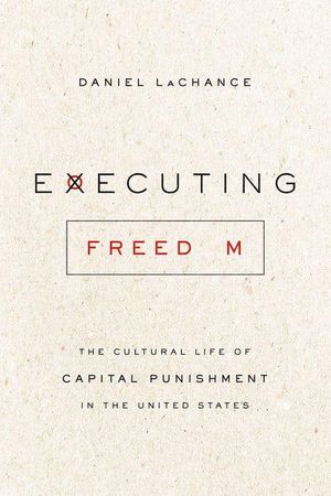Cover Art for 9780226066691, Executing Freedom: The Cultural Life of Capital Punishment in the United States by Daniel Lachance