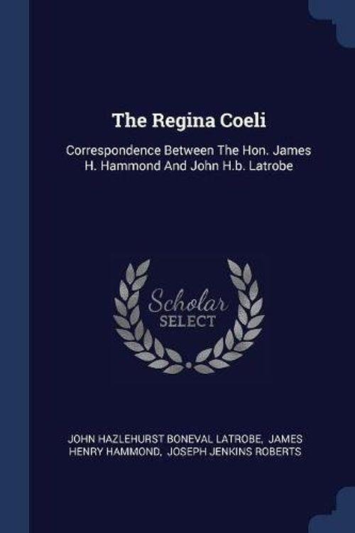Cover Art for 9781377280448, The Regina Coeli: Correspondence Between The Hon. James H. Hammond And John H.b. Latrobe by John Hazlehurst Boneval Latrobe (creator), James Henry Hammond (creator), Joseph Jenkins Roberts (creator)