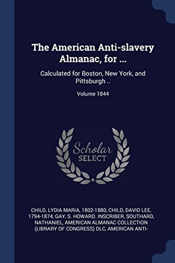 Cover Art for 9781377098579, The American Anti-slavery Almanac, for ...: Calculated for Boston, New York, and Pittsburgh ..; Volume 1844 by Lydia Maria 1802-1880 Child,David Lee 1794-1874 Child,S Howard Inscriber Gay