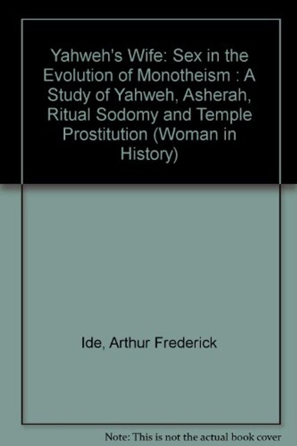 Cover Art for 9780930383237, Yahweh's Wife: Sex in the Evolution of Monotheism : A Study of Yahweh, Asherah, Ritual Sodomy and Temple Prostitution (Woman in History) by Arthur Frederick Ide