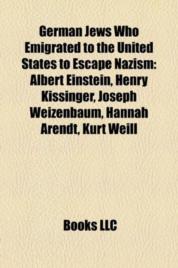 Cover Art for 9781155449388, German Jews Who Emigrated to the United States to Escape Nazism: Albert Einstein, Henry Kissinger, Joseph Weizenbaum, Hannah Arendt, Kurt Weill by Books Llc