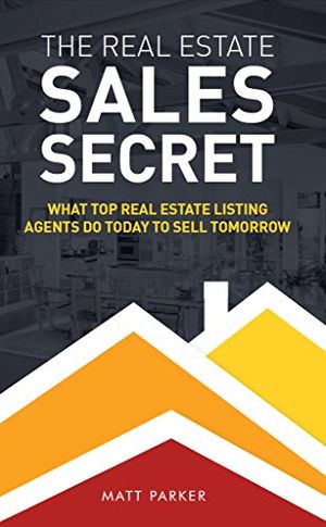 Cover Art for B00XOCROK0, The Real Estate Sales Secret: What Top Real Estate Listing Agents Do Today To Sell Tomorrow (Enhanced - Full Color) by Matt Parker