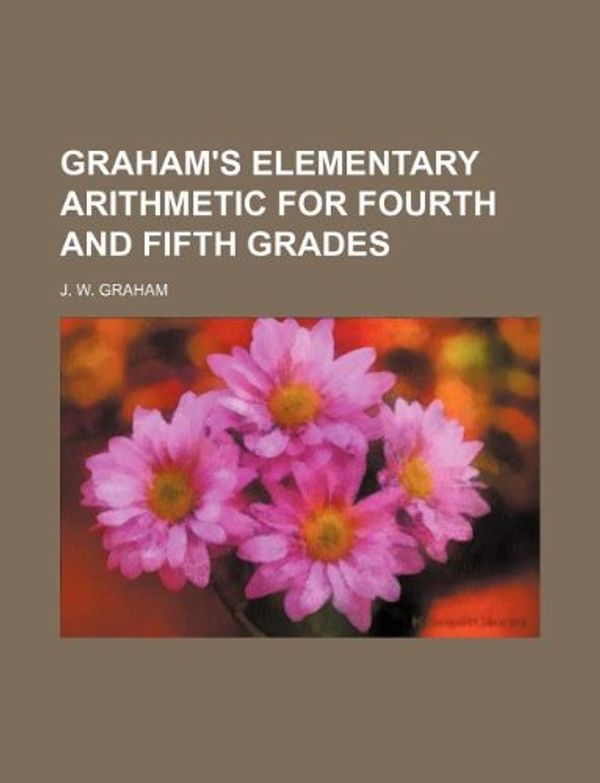 Cover Art for 9781130913248, Graham's Elementary Arithmetic for Fourth and Fifth Grades by J W. Graham