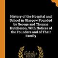 Cover Art for 9780343879839, History of the Hospital and School in Glasgow Founded by George and Thomas Hutcheson, With Notices of the Founders and of Their Family by William Henry Hill