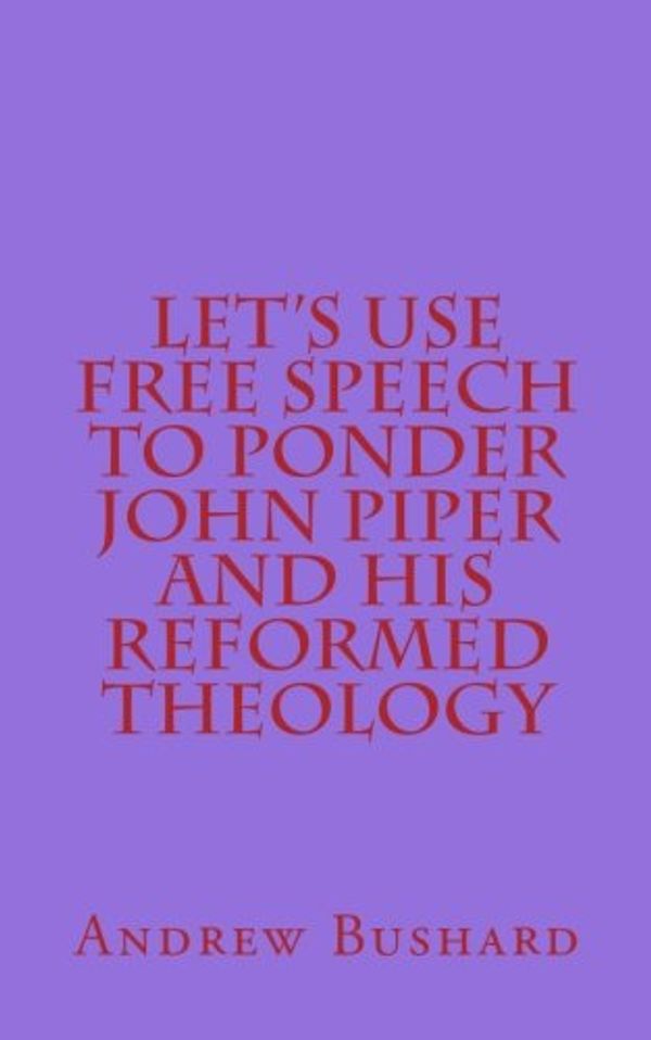 Cover Art for 9781500659493, Let's Use Free Speech to Ponder John Piper and His Reformed Theology by Andrew Bushard