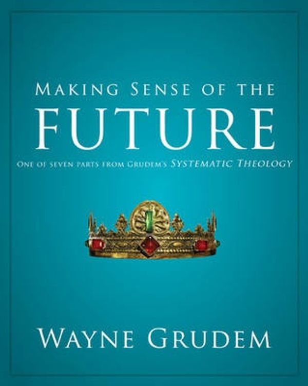 Cover Art for 9780310493174, Making Sense of the Future: One of Seven Parts from Grudem’s Systematic Theology by Wayne A. Grudem