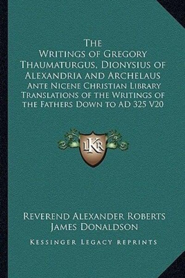 Cover Art for 9781162645377, The Writings of Gregory Thaumaturgus, Dionysius of Alexandria and Archelaus: Ante Nicene Christian Library Translations of the Writings of the Fathers by Reverend Alexander Roberts