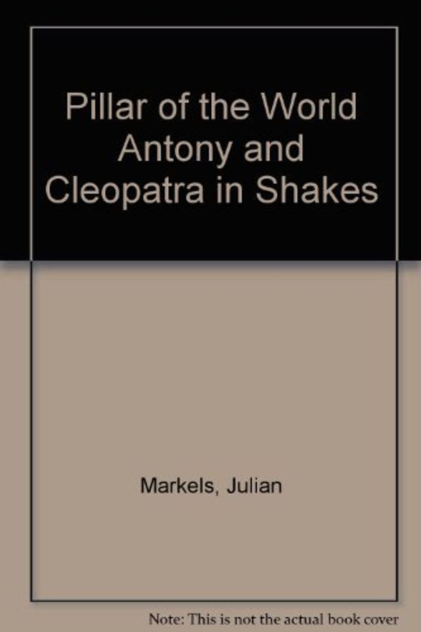 Cover Art for 9780814200902, The Pillar of the World: Antony and Cleopatra in Shakespeare's development by Julian Markels