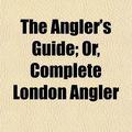 Cover Art for 9780217067850, The Angler's Guide; Or, Complete London Angler. Containing the Whole Art of Angling as Practiced in the Rivers Thames and Lea With the Art of Trolling for Jack and Pike by Thomas Frederick Salter