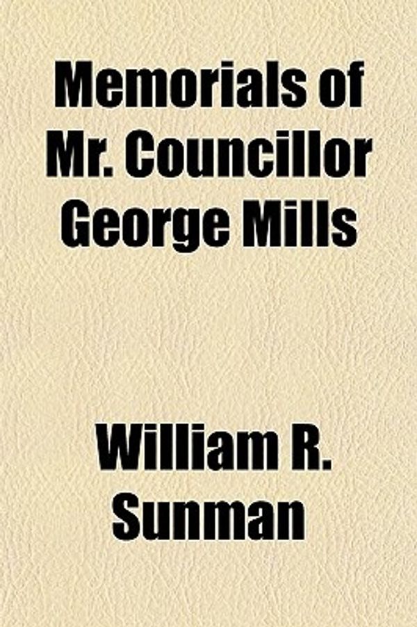 Cover Art for 9780217183338, Memorials of Mr. Councillor George Mills by William R. Sunman