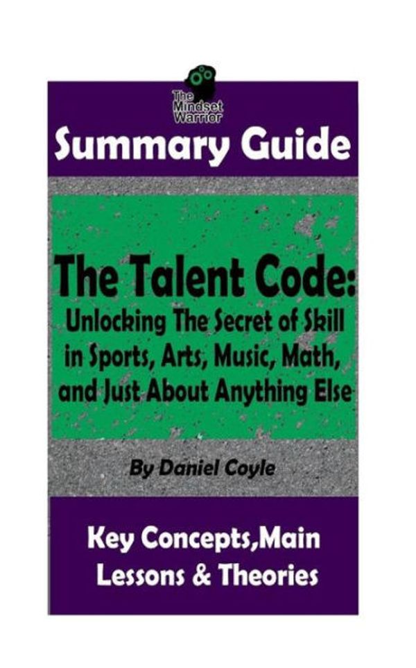 Cover Art for 9781984392275, SUMMARY: The Talent Code: Unlocking The Secret of Skill in Sports, Arts, Music, Math, and Just About Anything Else: by Daniel Coyle | The MW Summary ... Sports Psychology, Skill Acquisition )) by The Mindset Warrior