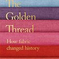 Cover Art for B07C7FBYMN, The Golden Thread: How Fabric Changed History by Kassia St Clair