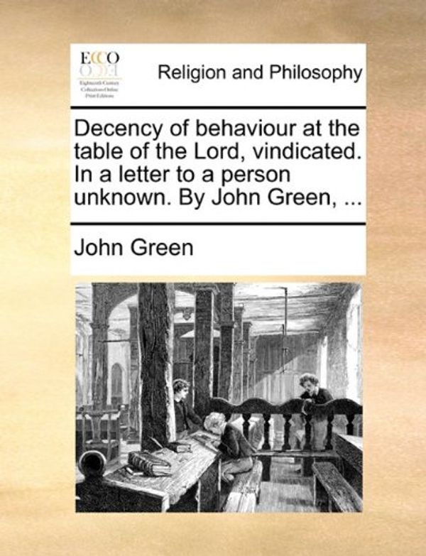 Cover Art for 9781140859659, Decency of Behaviour at the Table of the Lord, Vindicated. in a Letter to a Person Unknown. by John Green, ... by John Green