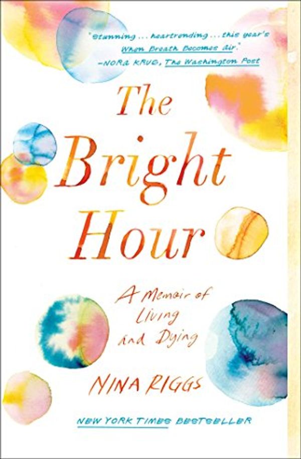 Cover Art for B01N5XM6OB, The Bright Hour: A Memoir of Living and Dying by Nina Riggs