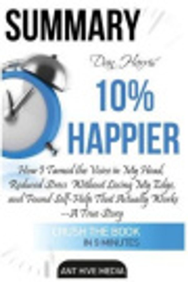 Cover Art for 9781533350664, Dan Harris' 10% Happier: How I Tamed The Voice in My Head, Reduced Stress  Without Losing My Edge,  And Found Self-Help That Actually Works -A True Story Summary by Ant Hive Media