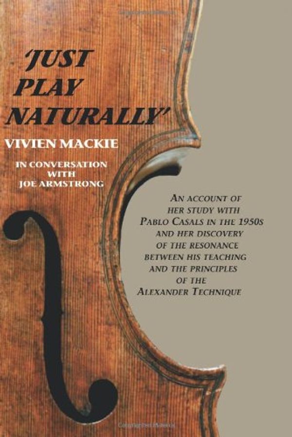 Cover Art for 9781425708696, Just Play Naturally: An account of her study with Pablo Casals in the 1950's and her discovery of the resonance between his teaching and the principles of the Alexander Technique by Vivien Mackie