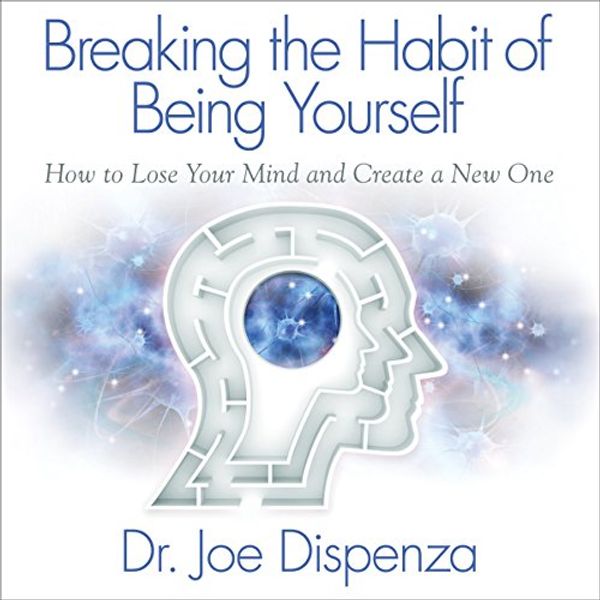 Cover Art for B01M669PBZ, Breaking the Habit of Being Yourself: How to Lose Your Mind and Create a New One by Dr. Joe Dispenza