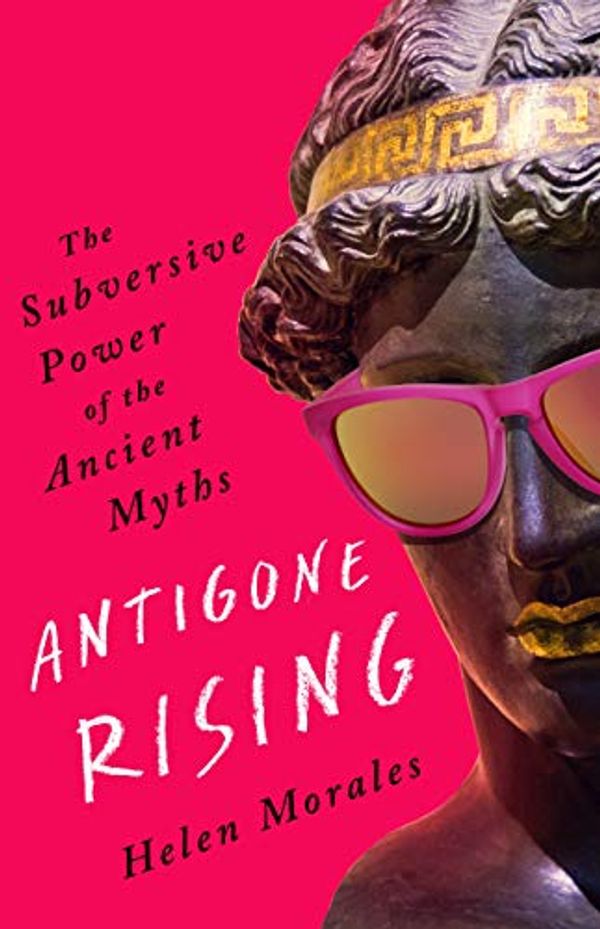 Cover Art for B07W5DPDYG, Antigone Rising: The Subversive Power of the Ancient Myths by Helen Morales
