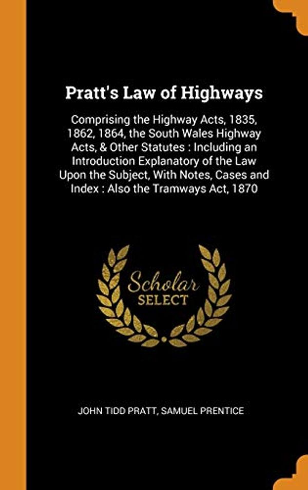 Cover Art for 9780343996611, Pratt's Law of Highways: Comprising the Highway Acts, 1835, 1862, 1864, the South Wales Highway Acts, & Other Statutes : Including an Introduction ... Cases and Index : Also the Tramways Act, 1870 by John Tidd Pratt, Samuel Prentice