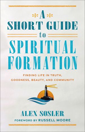 Cover Art for 9781540966612, A Short Guide to Spiritual Formation: Finding Life in Truth, Goodness, Beauty, and Community by Sosler,Alex