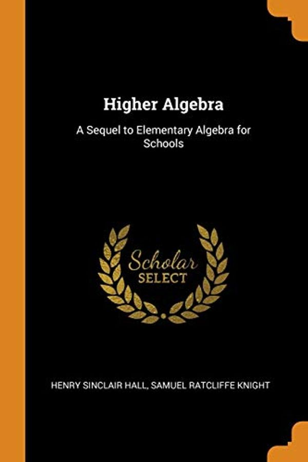 Cover Art for 9780341811930, Higher Algebra: A Sequel to Elementary Algebra for Schools by Henry Sinclair Hall, Samuel Ratcliffe Knight