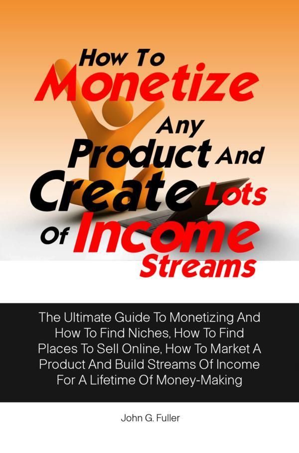 Cover Art for 1230000022523, How To Monetize Any Product And Create Lots Of Income Streams by John G. Fuller