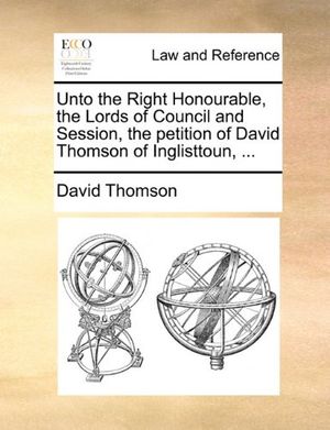 Cover Art for 9781171381174, Unto the Right Honourable, the Lords of Council and Session, the Petition of David Thomson of Inglisttoun, ... by David Thomson